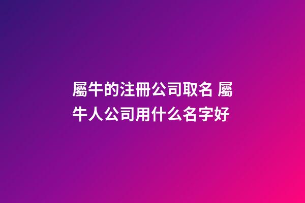 屬牛的注冊公司取名 屬牛人公司用什么名字好-第1張-公司起名-玄機派